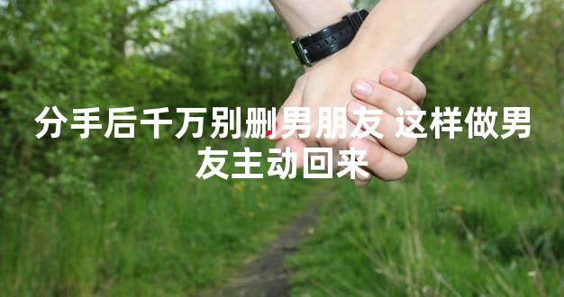 分手后千万别删男朋友 这样做男友主动回来